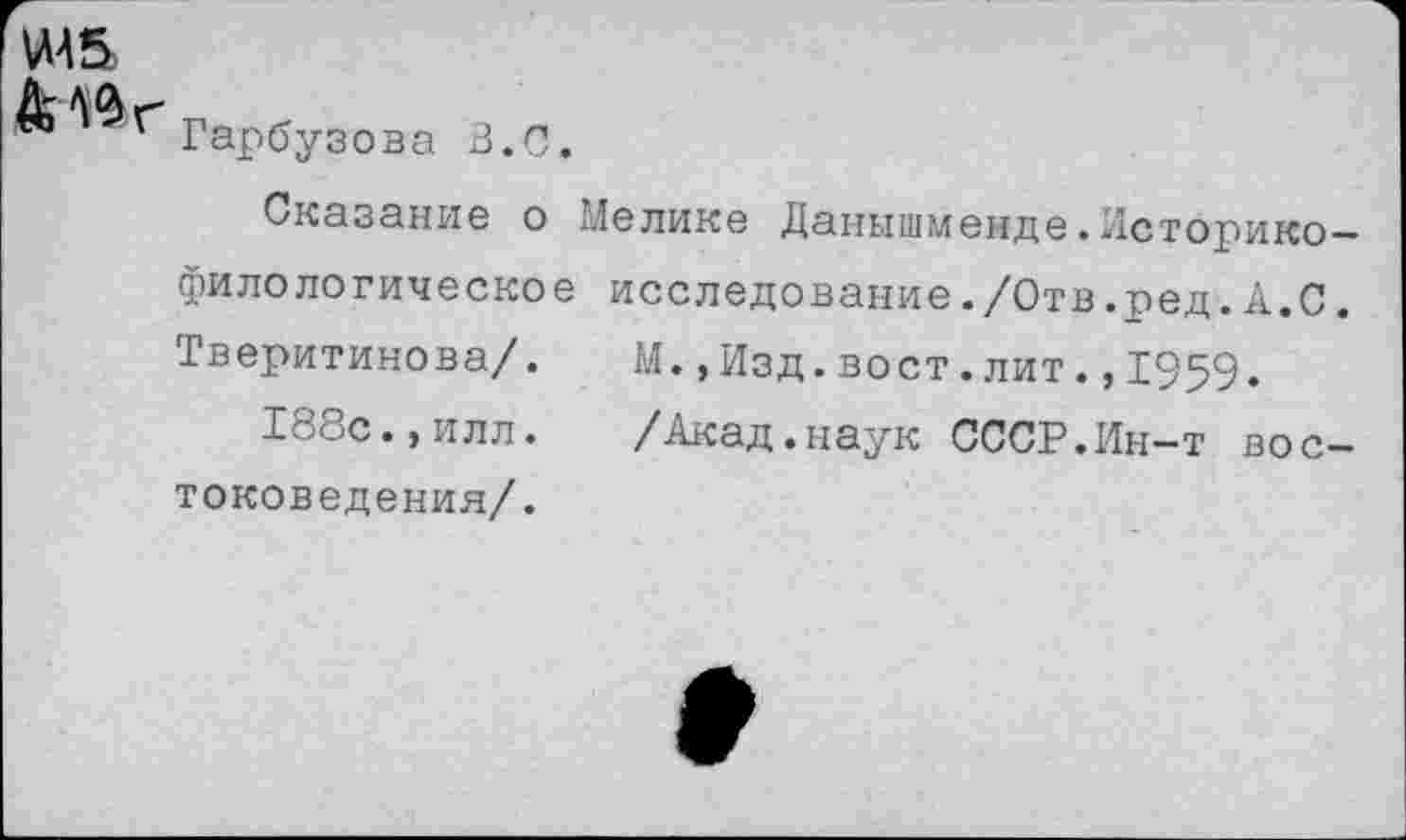 ﻿VMS,
Гарбузова В.С.
Сказание о Мелике Данышменде.Историко-филологическое исследование./Отв.ред.А.С. Тверитинова/. М.,Изд.вост.лит.,1959»
1' <-'С. > илл. /Акад.наук СССР.Ин—т востоковедения/.